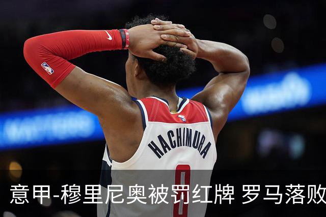 意甲-穆里尼奥被罚红牌 罗马落败主场连胜终结
